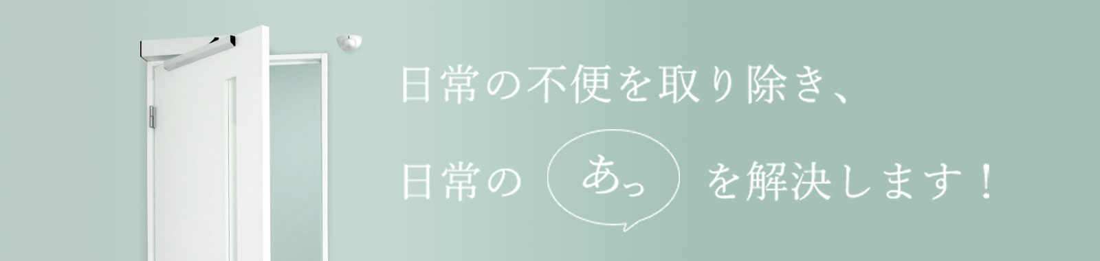 日常の不便を取り除き、日常の「あっ」を解決します！