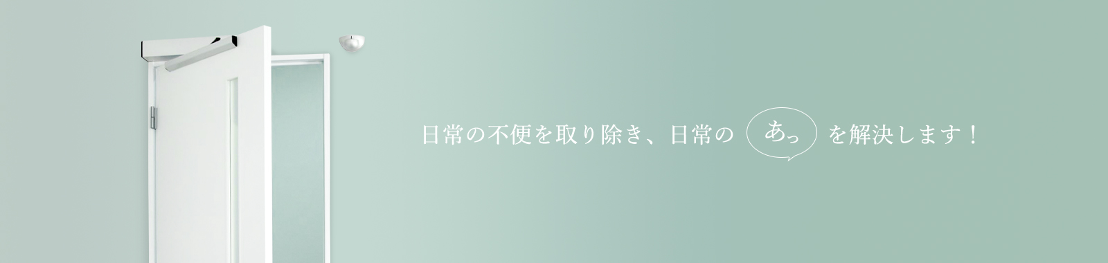 日常の不便を取り除き、日常の「あっ」を解決します！